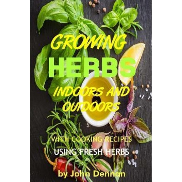 Growing Herbs Indoors and Outdoors: With Cooking Recipes Using Fresh Herbs, John Dennan (Author)