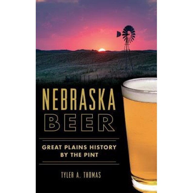 Nebraska Beer: Great Plains History by the Pint, Tyler A. Thomas (Author)