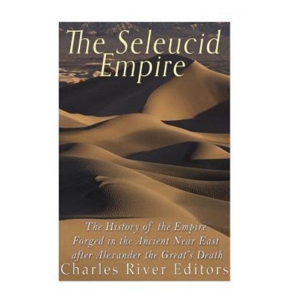 The Seleucid Empire: The History of the Empire Forged in the Ancient Near East After Alexander the Great's Death, Charles River Editors (Author)