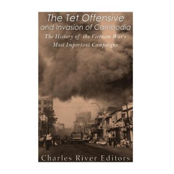 The TET Offensive and Invasion of Cambodia: The History of the Vietnam War's Most Important Campaigns, Charles River Editors (Author)
