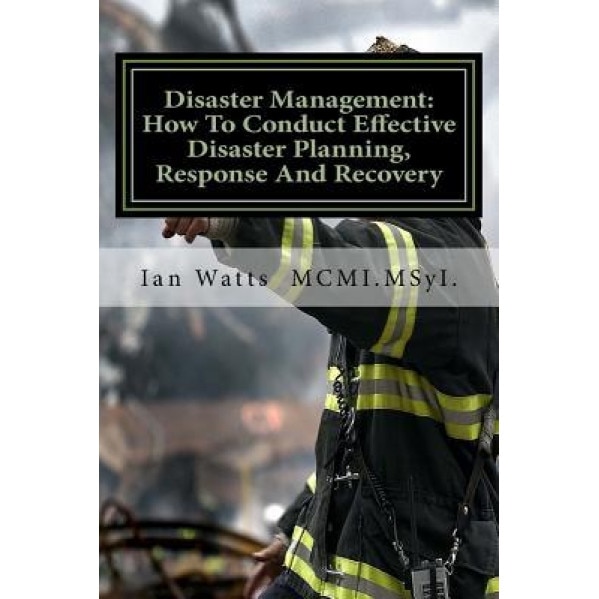 Disaster Management: An Introduction in How to Conduct Effective Disaster Planning, Response and Recovery, MR Ian Watts (Author)