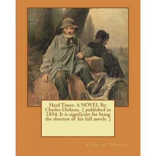 Hard Times. a Novel by: Charles Dickens, ( Published in 1854. It Is Significant for Being the Shortest of His Full Novels. ), Charles Dickens (Author)