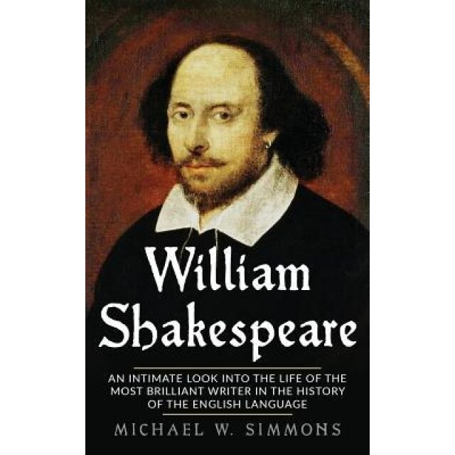 William Shakespeare: An Intimate Look Into the Life of the Most Brilliant Writer in the History of the English Language, Michael W. Simmons (Author)
