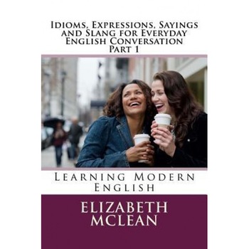 Idioms, Expressions, Sayings and Slang for Everyday English Conversation: Learning Modern English, Elizabeth Alena McLean (Author) Idioms, Expressions, Sayings and Slang for Everyday English Conversation: Learning Modern English, Elizabeth Alena McLean (Author)