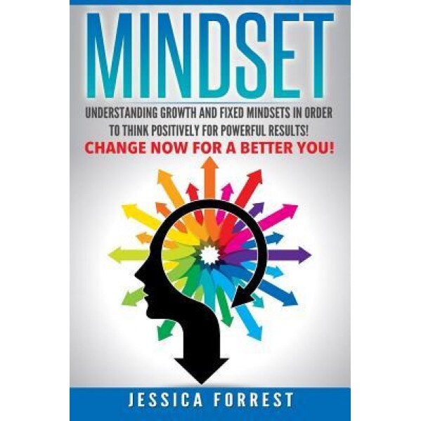 Mindset: Understanding Growth and Fixed Mindsets in Order to Think Positively for Powerful Results! Change Now for a Better You, Jessica Forrest (Author)