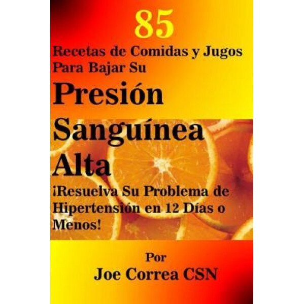 85 Recetas de Comidas y Jugos Para Bajar Su Presion Sanguinea Alta: Resuelva Su Problema de Hipertension En 12 Dias O Menos, Joe Correa Csn (Author)