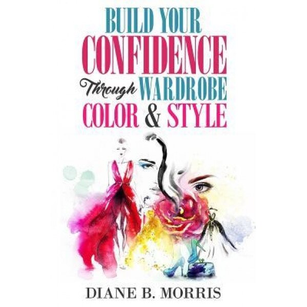 Build Your Confidence Through Wardrobe, Color & Style: Be Your Best Self, Diane B. Morris (Author)
