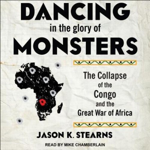 Dancing in the Glory of Monsters: The Collapse of the Congo and the Great War of Africa, Jason Stearns (Author)