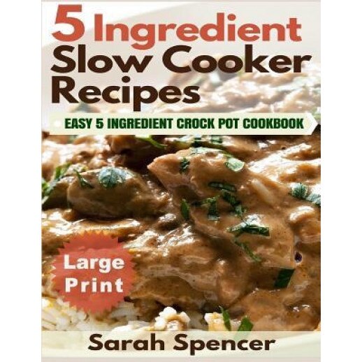 5 Ingredient Slow Cooker Recipes ***Large Print Edition***: Easy 5 Ingredient Crock Pot Cookbook, Sarah Spencer (Author)