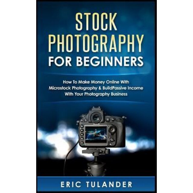 Stock Photography for Beginners: How to Make Money Online with Microstock Photography & Build Passive Income with Your Photography, Eric Tulander (Author)