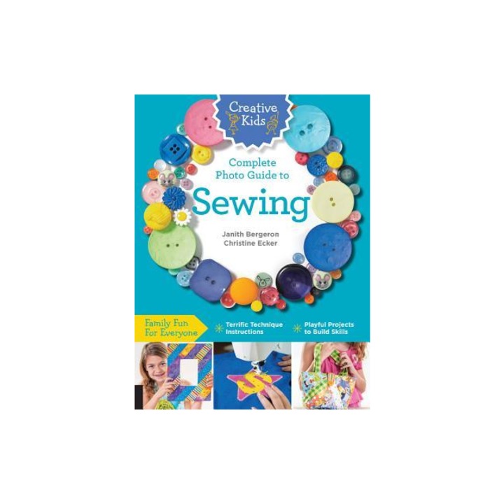 Creative Kids Complete Photo Guide to Sewing Family Fun for Everyone - Terrific Technique Instructions - Playful Projects to Build Skills, Christine Ecker