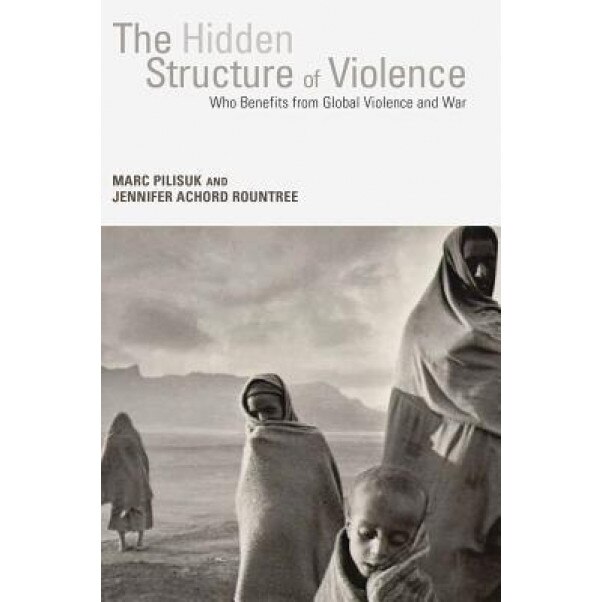 The Hidden Structure of Violence: Who Benefits from Global Violence and War, Marc Pilisuk (Author)