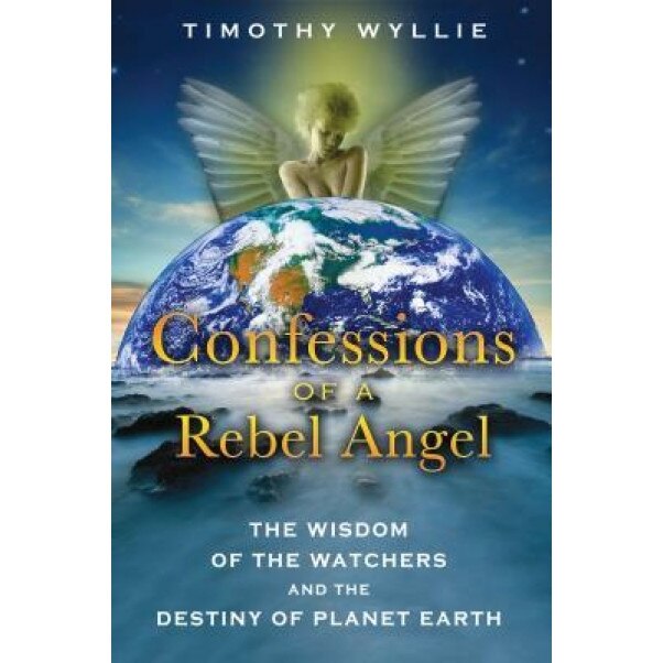 Confessions of a Rebel Angel: The Wisdom of the Watchers and the Destiny of Planet Earth, Timothy Wyllie (Author)