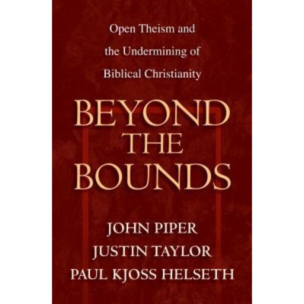 Beyond the Bounds: Open Theism and the Undermining of Biblical Christianity, John Piper (Editor)