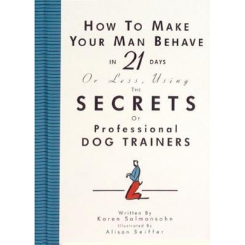 How to Make Your Man Behave in 21 Days or Less Using the Secrets of Professional Dog Trainers, Karen Salmonsohn, Karen Salmansohn How to Make Your Man Behave in 21 Days or Less Using the Secrets of Professional Dog Trainers, Karen Salmonsohn, Karen Salmansohn