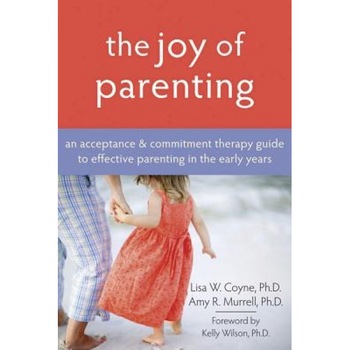 The Joy of Parenting: An Acceptance & Commitment Therapy Guide to Effective Parenting in the Early Years, Amy R. Murrell, Lisa W. Coyne The Joy of Parenting: An Acceptance & Commitment Therapy Guide to Effective Parenting in the Early Years, Amy R. Murrell, Lisa W. Coyne