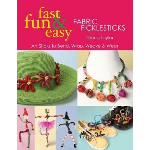 Fast, Fun & Easy Fabric Ficklesticks: Art Sticks to Bend, Wrap, Weave & Wear, Diana Taylor (Author)