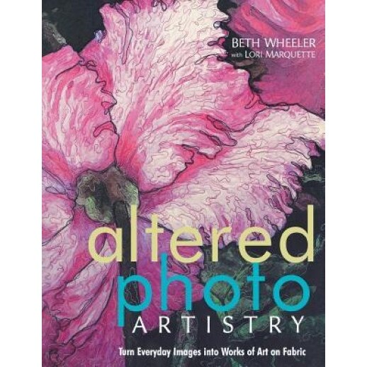 Altered Photo Artistry: Turn Everyday Images Into Works of Art on Fabric, Beth Schwartz Wheeler