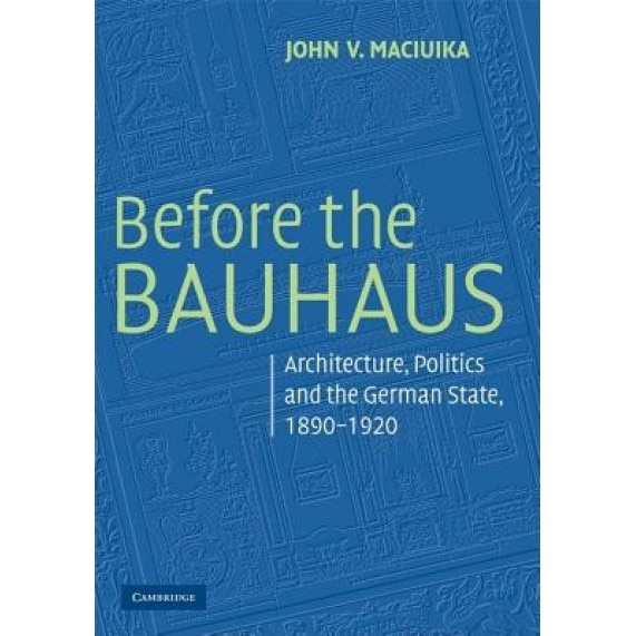 Before the Bauhaus: Architecture, Politics, and the German State, 1890-1920, John V. Maciuika (Author)