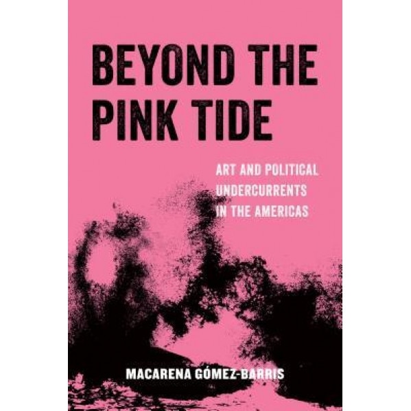 Beyond the Pink Tide: Art and Politics in the Americas, Macarena Gomez-Barris (Author)