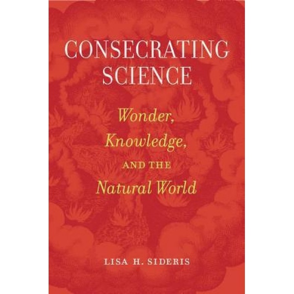 Consecrating Science: Wonder, Knowledge, and the Natural World, Lisa H. Sideris (Author)