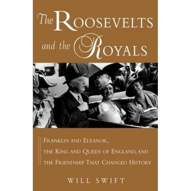 The Roosevelts and the Royals: Franklin and Eleanor, the King and Queen of England, and the Friendship That Changed History, Will Swift (Author)