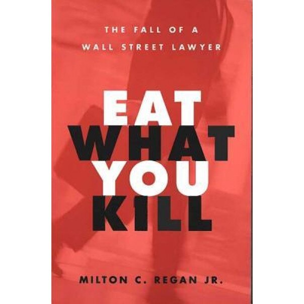Eat What You Kill: The Fall of a Wall Street Lawyer, Milton C., Jr. Regan (Author)