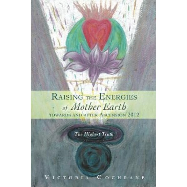 Raising the Energies of Mother Earth Towards and After Ascension 2012: The Highest Truth, Victoria Cochrane (Author)