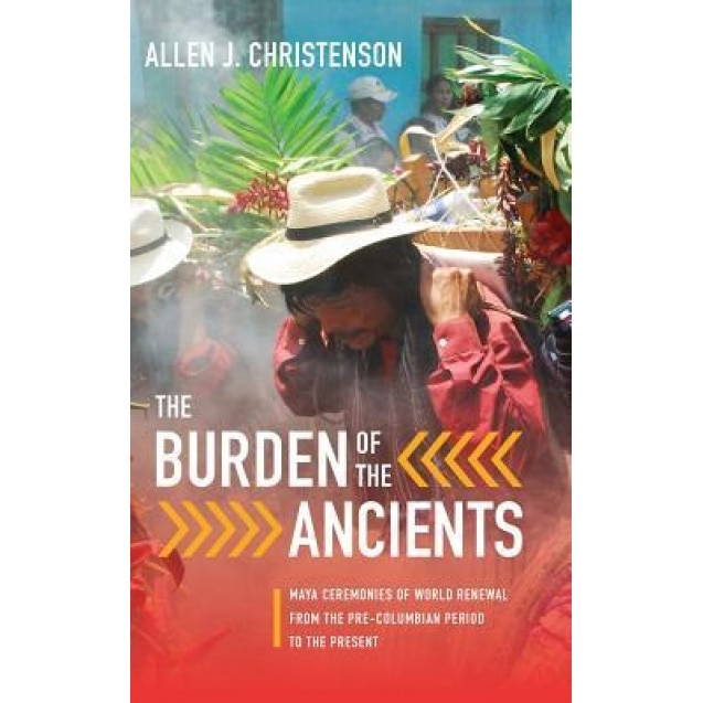 Burden of the Ancients: Maya Ceremonies of World Renewal from the Pre-Columbian Period to the Present, Allen J. Christenson (Author)