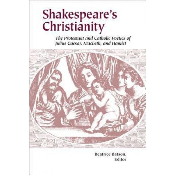 Shakespeare's Christianity: The Protestant and Catholic Poetics of Julius Caesar, Macbeth, and Hamlet, Beatrice Batson (Editor)