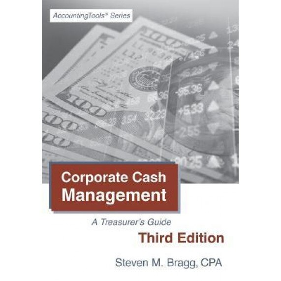 Corporate Cash Management: Third Edition: A Treasurer's Guide, Steven M. Bragg (Author)