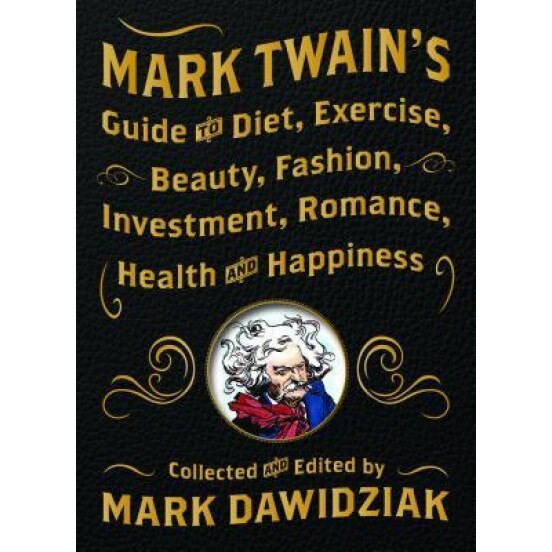 Mark Twain's Guide to Diet, Exercise, Beauty, Fashion, Investment, Romance, Health & Happiness, Mark Dawidziak (Editor)