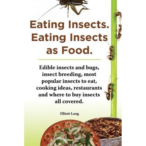 Eating Insects. Eating Insects as Food. Edible Insects and Bugs, Insect Breeding, Most Popular Insects to Eat, Cooking Ideas, Restaurants and Where to, Elliott Lang (Author)