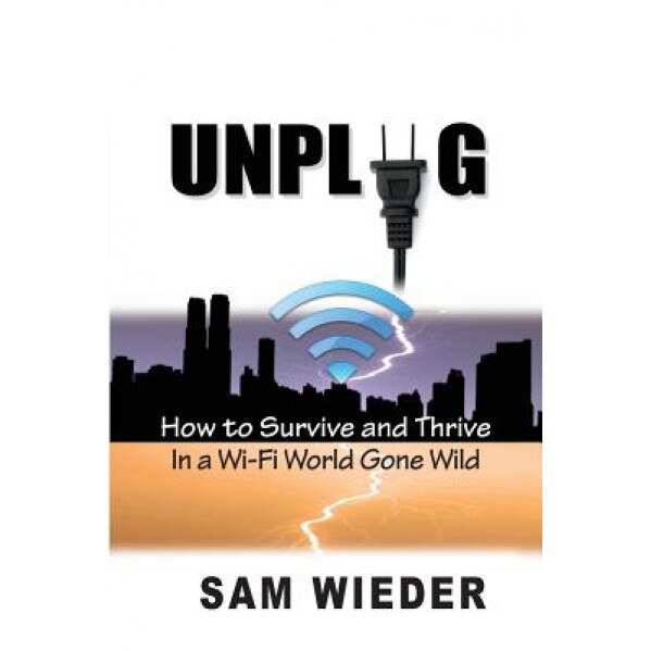 Unplug: How to Survive and Thrive in a Wi-Fi World Gone Wild, Sam Wieder (Author)