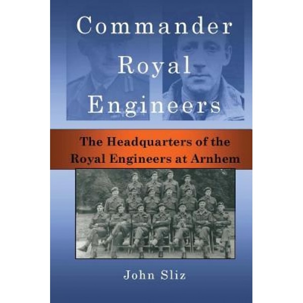 Commander Royal Engineers: The Headquarters of the Royal Engineers at Arnhem, John Sliz (Author)