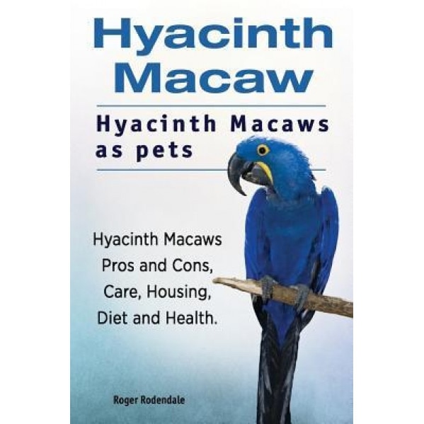 Hyacinth Macaw. Hyacinth Macaws as Pets. Hyacinth Macaws Pros and Cons, Care, Housing, Diet and Health., Roger Rodendale (Author)