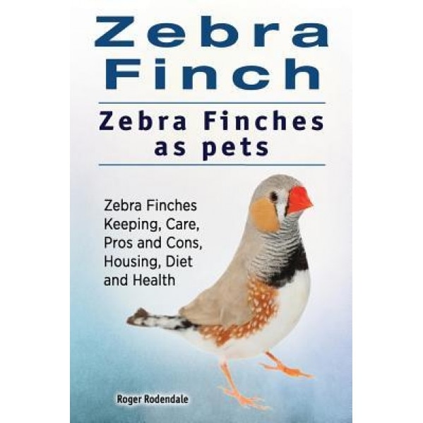 Zebra Finch. Zebra Finches as Pets. Zebra Finches Keeping, Care, Pros and Cons, Housing, Diet and Health., Roger Rodendale (Author)