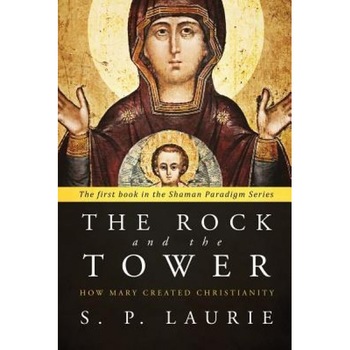 The Rock and the Tower: How Mary Created Christianity, S. P. Laurie (Author) The Rock and the Tower: How Mary Created Christianity, S. P. Laurie (Author)