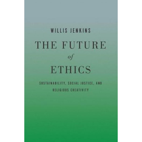 The Future of Ethics: Sustainability, Social Justice, and Religious Creativity, Willis Jenkins (Author)