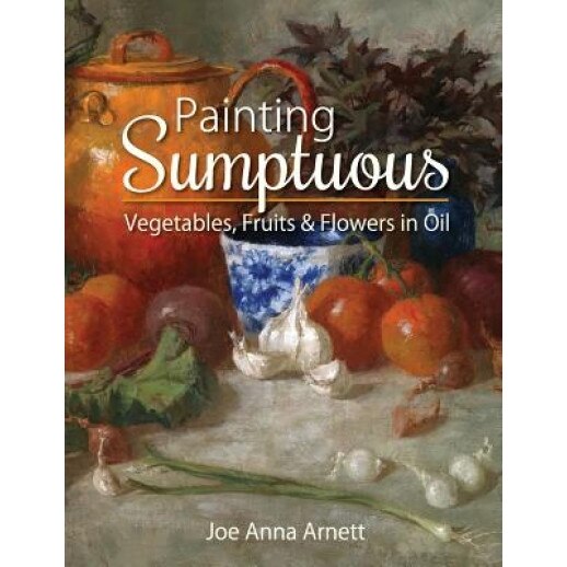 Painting Sumptuous Vegetables, Fruits & Flowers in Oil, Joe Anna Arnett (Author)