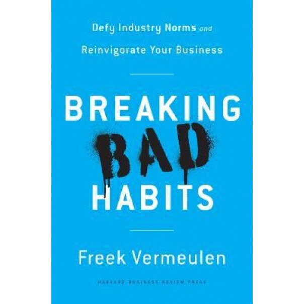 Breaking Bad Habits: Defy Industry Norms and Reinvigorate Your Business, Freek Vermeulen (Author)