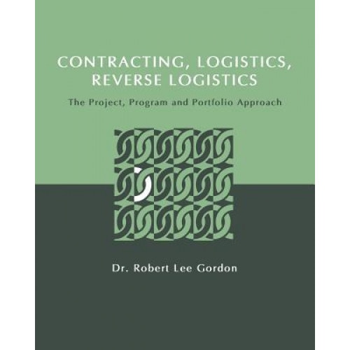 Contracting, Logistics, Reverse Logistics: The Project, Program and Portfolio Approach, Dr Robert Lee Gordon (Author)