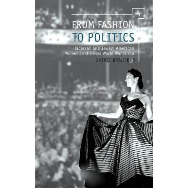 From Fashion to Politics: Hadassah and Jewish American Women in the Post World War II Era, Shirli Brautbar (Author)