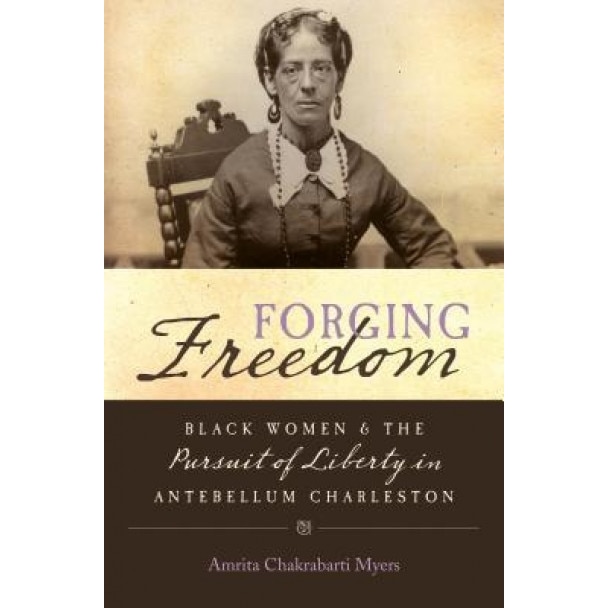 Forging Freedom: Black Women and the Pursuit of Liberty in Antebellum Charleston, Amrita Chakrabarti Myers (Author)