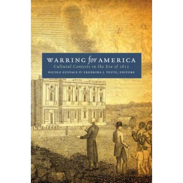 Warring for America: Cultural Contests in the Era of 1812, Nicole Eustace (Editor)