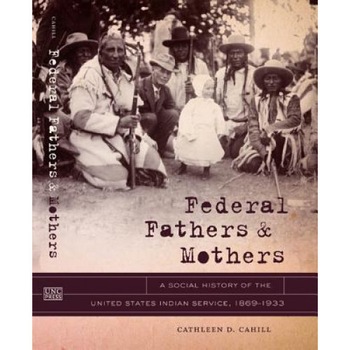Federal Fathers & Mothers: A Social History of the United States Indian Service, 1869-1933, Cathleen D. Cahill (Author) Federal Fathers & Mothers: A Social History of the United States Indian Service, 1869-1933, Cathleen D. Cahill (Author)