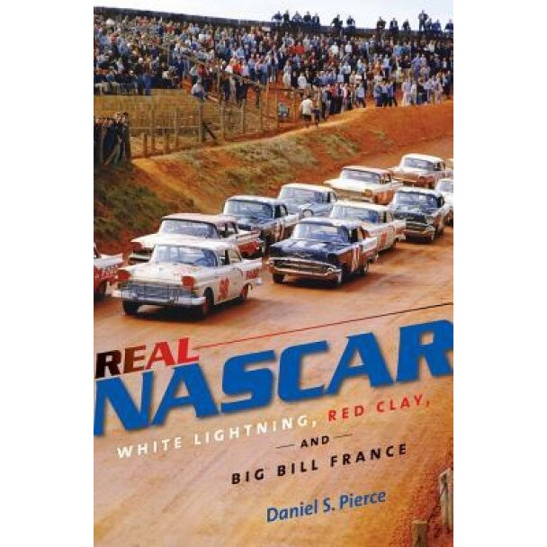 Real NASCAR: White Lightning, Red Clay, and Big Bill France, Daniel S. Pierce (Author)
