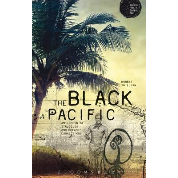 The Black Pacific: Anti-Colonial Struggles and Oceanic Connections, Robbie Shilliam (Author)