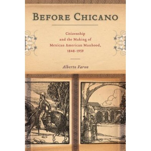 Before Chicano: Citizenship and the Making of Mexican American Manhood, 1848-1959, Alberto Varon (Author)