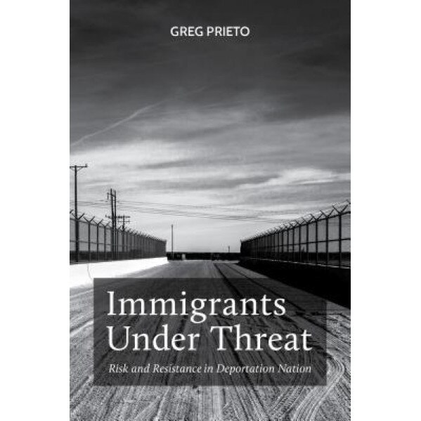 Immigrants Under Threat: Risk and Resistance in Deportation Nation, Greg Prieto (Author)